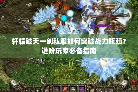 轩辕破天一剑私服如何突破战力瓶颈？进阶玩家必备指南