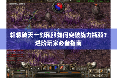 轩辕破天一剑私服如何突破战力瓶颈？进阶玩家必备指南