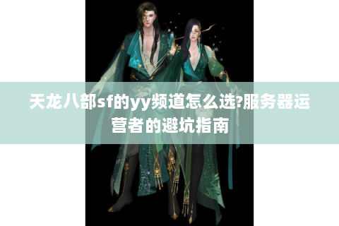 天龙八部sf的yy频道怎么选?服务器运营者的避坑指南