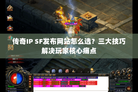 传奇IP SF发布网站怎么选？三大技巧解决玩家核心痛点