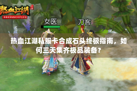 热血江湖私服卡合成石头终极指南，如何三天集齐极品装备？