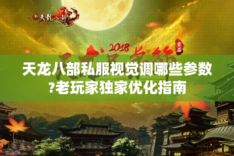天龙八部私服视觉调哪些参数?老玩家独家优化指南