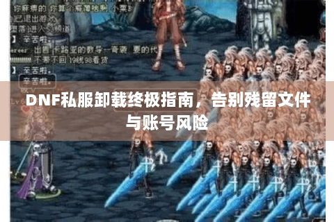 DNF私服卸载终极指南，告别残留文件与账号风险