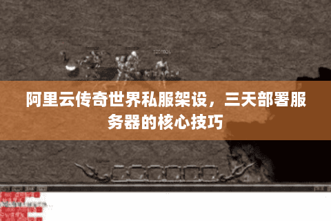 阿里云传奇世界私服架设，三天部署服务器的核心技巧