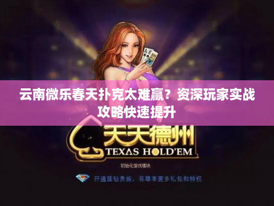 云南微乐春天扑克太难赢？资深玩家实战攻略快速提升