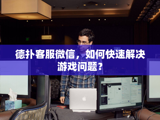 德扑客服微信，如何快速解决游戏问题？