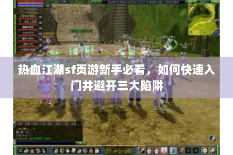 热血江湖sf页游新手必看，如何快速入门并避开三大陷阱
