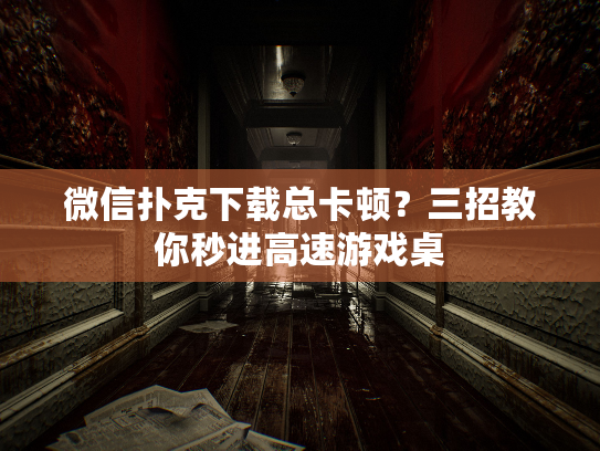 微信扑克下载总卡顿？三招教你秒进高速游戏桌