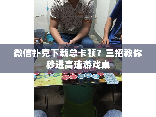 微信扑克下载总卡顿？三招教你秒进高速游戏桌