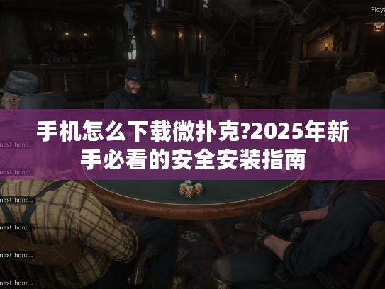 手机怎么下载微扑克?2025年新手必看的安全安装指南