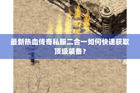 最新热血传奇私服二合一如何快速获取顶级装备？