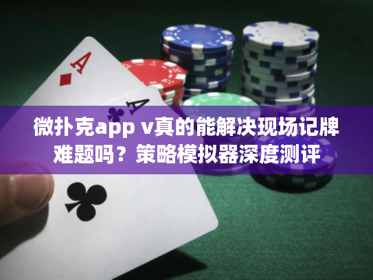 微扑克app v真的能解决现场记牌难题吗？策略模拟器深度测评