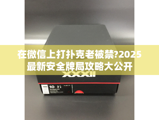 在微信上打扑克老被禁?2025最新安全牌局攻略大公开