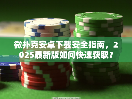 微扑克安卓下载安全指南，2025最新版如何快速获取？