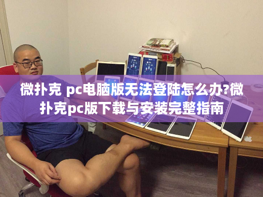 微扑克 pc电脑版无法登陆怎么办?微扑克pc版下载与安装完整指南