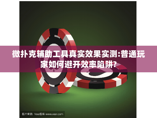 微扑克辅助工具真实效果实测:普通玩家如何避开效率陷阱?