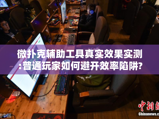 微扑克辅助工具真实效果实测:普通玩家如何避开效率陷阱?