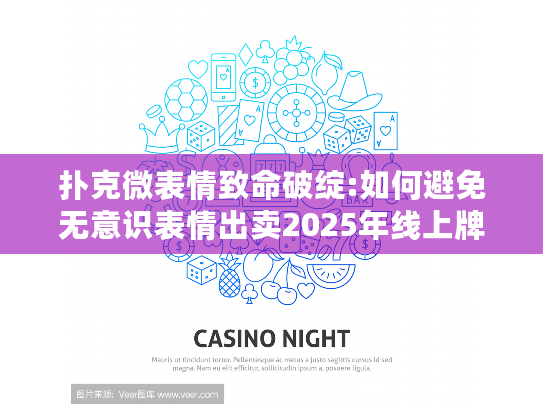 扑克微表情致命破绽:如何避免无意识表情出卖2025年线上牌局底牌?