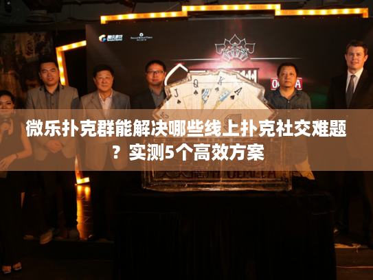 微乐扑克群能解决哪些线上扑克社交难题？实测5个高效方案
