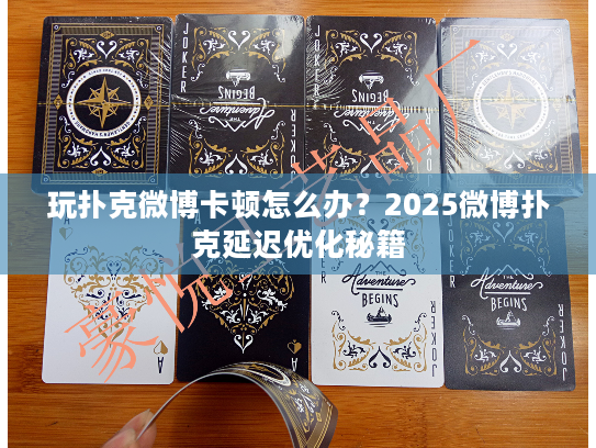 玩扑克微博卡顿怎么办？2025微博扑克延迟优化秘籍