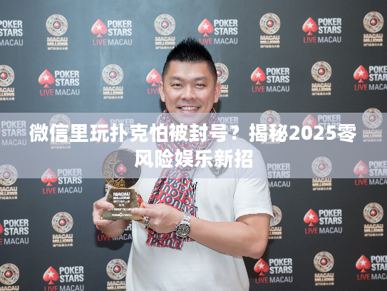 微信里玩扑克怕被封号？揭秘2025零风险娱乐新招
