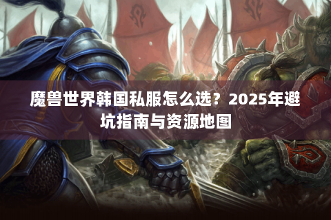 魔兽世界韩国私服怎么选？2025年避坑指南与资源地图