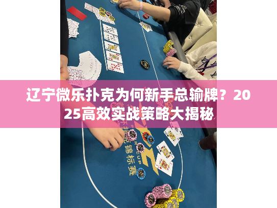 辽宁微乐扑克为何新手总输牌？2025高效实战策略大揭秘