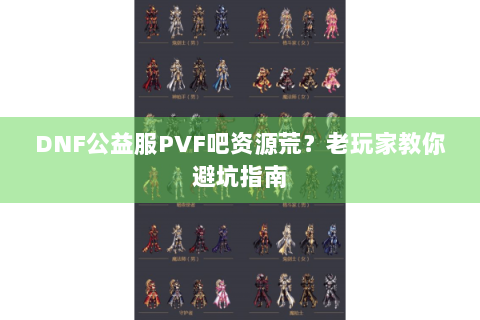 DNF公益服PVF吧资源荒？老玩家教你避坑指南