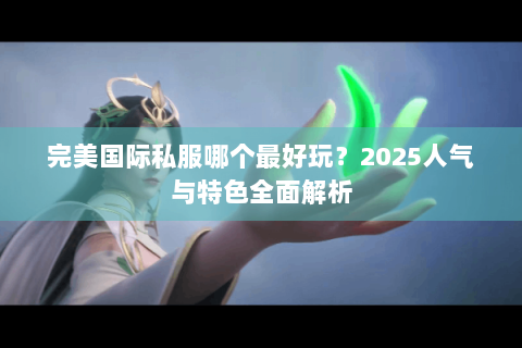 完美国际私服哪个最好玩？2025人气与特色全面解析