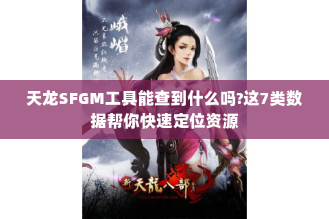 天龙SFGM工具能查到什么吗?这7类数据帮你快速定位资源