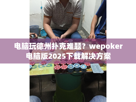 电脑玩德州扑克难题？wepoker电脑版2025下载解决方案