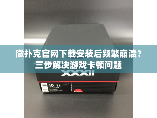 微扑克官网下载安装后频繁崩溃？三步解决游戏卡顿问题