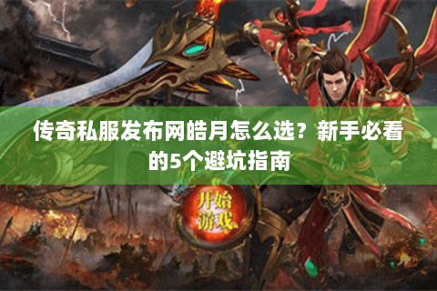 传奇私服发布网皓月怎么选？新手必看的5个避坑指南