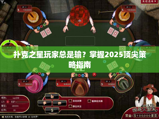 扑克之星玩家总是输？掌握2025顶尖策略指南