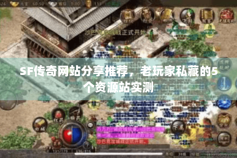 SF传奇网站分享推荐，老玩家私藏的5个资源站实测