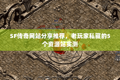 SF传奇网站分享推荐，老玩家私藏的5个资源站实测
