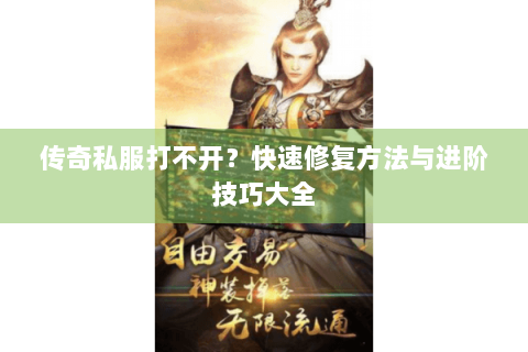 传奇私服打不开？快速修复方法与进阶技巧大全
