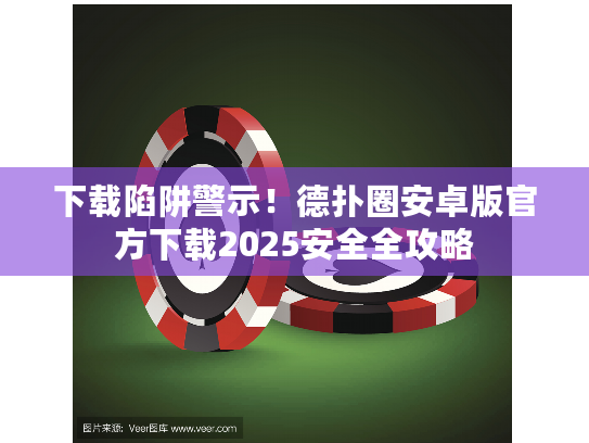下载陷阱警示！德扑圈安卓版官方下载2025安全全攻略