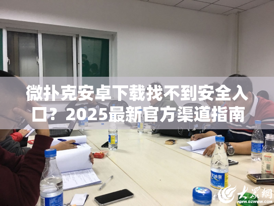 微扑克安卓下载找不到安全入口？2025最新官方渠道指南