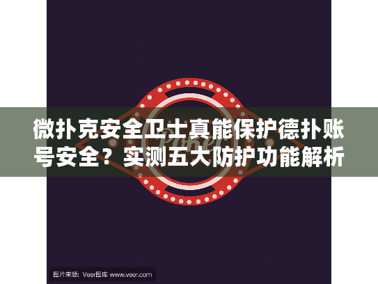微扑克安全卫士真能保护德扑账号安全？实测五大防护功能解析