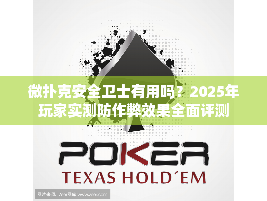 微扑克安全卫士有用吗？2025年玩家实测防作弊效果全面评测