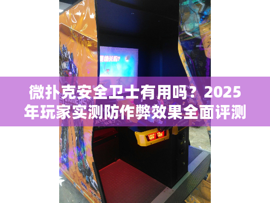 微扑克安全卫士有用吗？2025年玩家实测防作弊效果全面评测