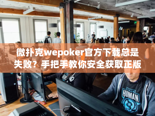 微扑克wepoker官方下载总是失败？手把手教你安全获取正版安装包