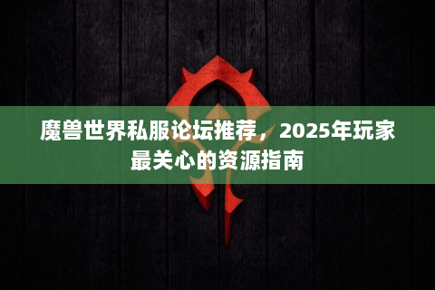 魔兽世界私服论坛推荐，2025年玩家最关心的资源指南