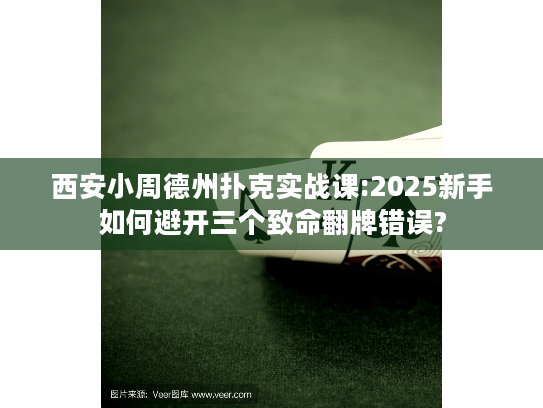 西安小周德州扑克实战课:2025新手如何避开三个致命翻牌错误?