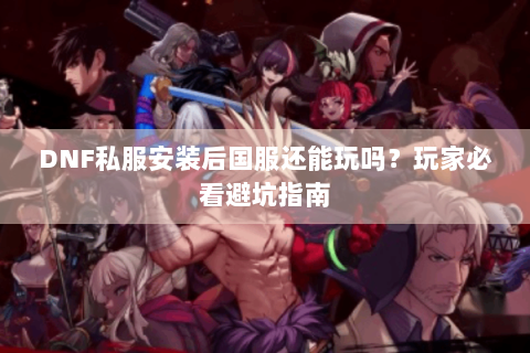 DNF私服安装后国服还能玩吗？玩家必看避坑指南