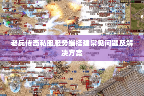 老兵传奇私服服务端搭建常见问题及解决方案