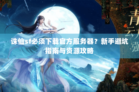 诛仙sf必须下载官方服务器？新手避坑指南与资源攻略