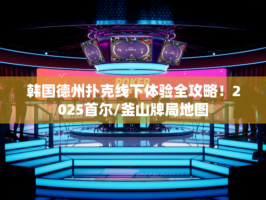 韩国德州扑克线下体验全攻略！2025首尔/釜山牌局地图