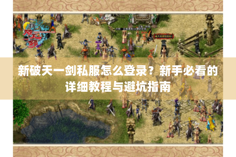 新破天一剑私服怎么登录？新手必看的详细教程与避坑指南